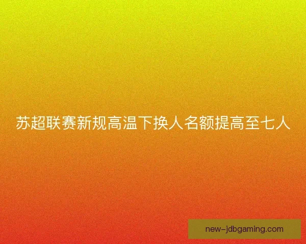 苏超联赛新规高温下换人名额提高至七人