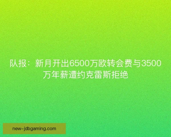 队报：新月开出6500万欧转会费与3500万年薪遭约克雷斯拒绝