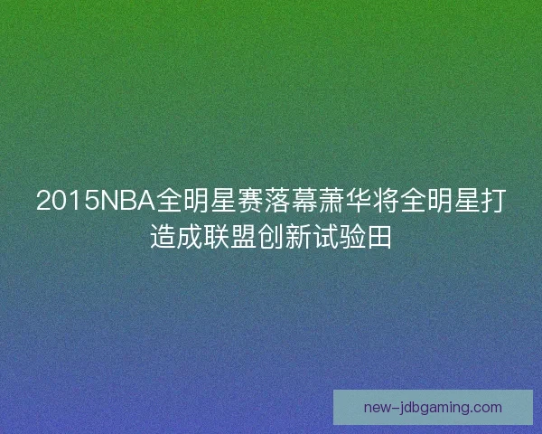 2015NBA全明星赛落幕萧华将全明星打造成联盟创新试验田