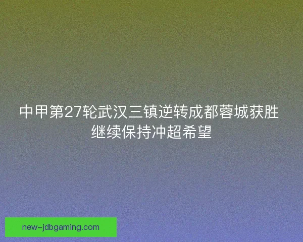中甲第27轮武汉三镇逆转成都蓉城获胜 继续保持冲超希望