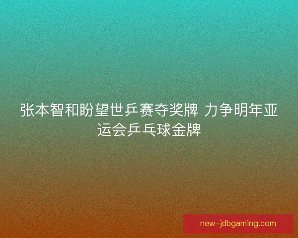 张本智和盼望世乒赛夺奖牌 力争明年亚运会乒乓球金牌