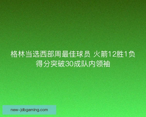格林当选西部周最佳球员 火箭12胜1负得分突破30成队内领袖 格林当选西部周最佳球员 火箭12胜1负得分突破30成队内领袖