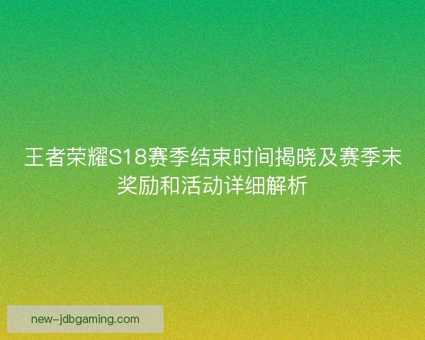 王者荣耀S18赛季结束时间揭晓及赛季末奖励和活动详细解析