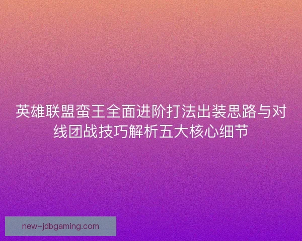 英雄联盟蛮王全面进阶打法出装思路与对线团战技巧解析五大核心细节
