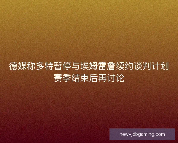 德媒称多特暂停与埃姆雷詹续约谈判计划赛季结束后再讨论