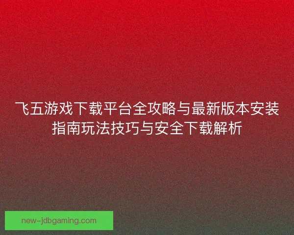 飞五游戏下载平台全攻略与最新版本安装指南玩法技巧与安全下载解析