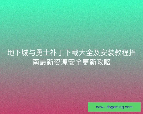 地下城与勇士补丁下载大全及安装教程指南最新资源安全更新攻略