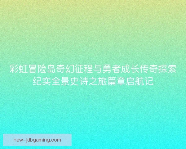 彩虹冒险岛奇幻征程与勇者成长传奇探索纪实全景史诗之旅篇章启航记 彩虹冒险岛奇幻征程与勇者成长传奇探索纪实全景史诗之旅篇章启航记