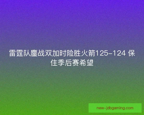 雷霆队鏖战双加时险胜火箭125-124 保住季后赛希望 雷霆队鏖战双加时险胜火箭125-124 保住季后赛希望