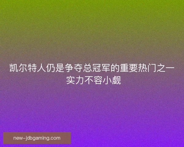 凯尔特人仍是争夺总冠军的重要热门之一 实力不容小觑 凯尔特人仍是争夺总冠军的重要热门之一 实力不容小觑